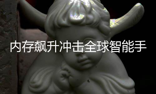 飙升冲击量或内存年产同比智能手机 今减少全球